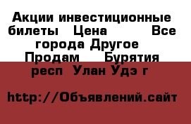 Акции-инвестиционные билеты › Цена ­ 150 - Все города Другое » Продам   . Бурятия респ.,Улан-Удэ г.